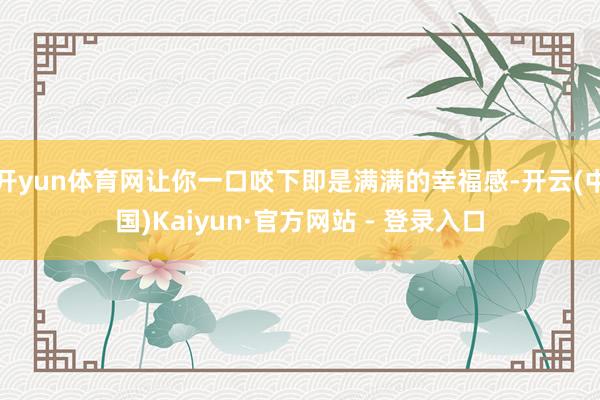 开yun体育网让你一口咬下即是满满的幸福感-开云(中国)Kaiyun·官方网站 - 登录入口