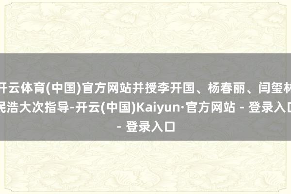 开云体育(中国)官方网站并授李开国、杨春丽、闫玺林民浩大次指导-开云(中国)Kaiyun·官方网站 - 登录入口