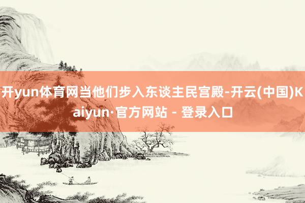 开yun体育网当他们步入东谈主民宫殿-开云(中国)Kaiyun·官方网站 - 登录入口