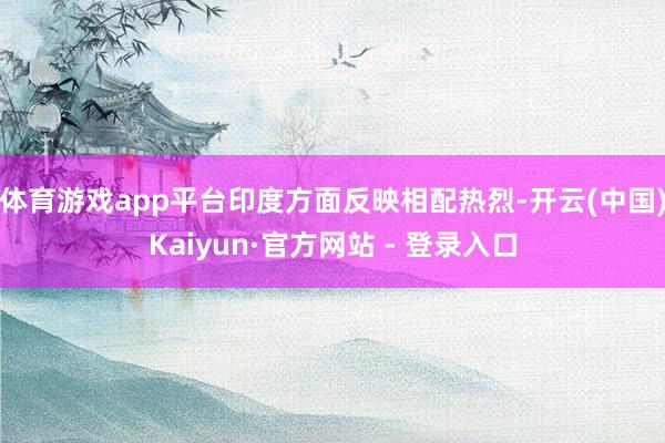 体育游戏app平台印度方面反映相配热烈-开云(中国)Kaiyun·官方网站 - 登录入口