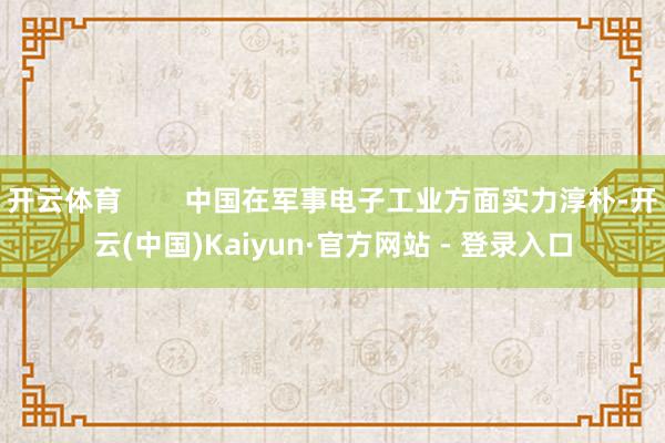 开云体育        中国在军事电子工业方面实力淳朴-开云(中国)Kaiyun·官方网站 - 登录入口