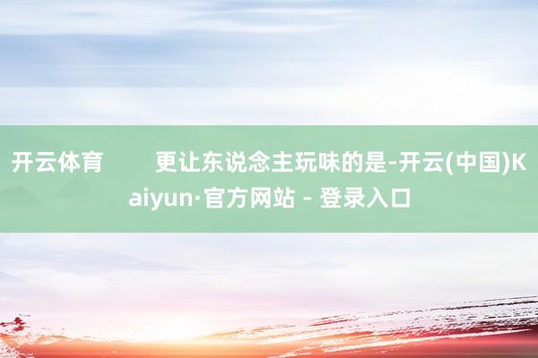 开云体育        更让东说念主玩味的是-开云(中国)Kaiyun·官方网站 - 登录入口