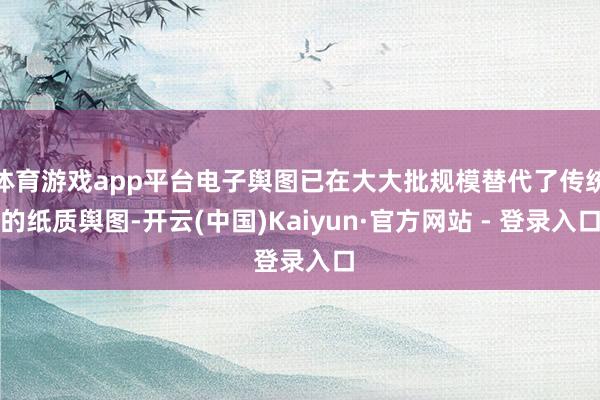 体育游戏app平台电子舆图已在大大批规模替代了传统的纸质舆图-开云(中国)Kaiyun·官方网站 - 登录入口