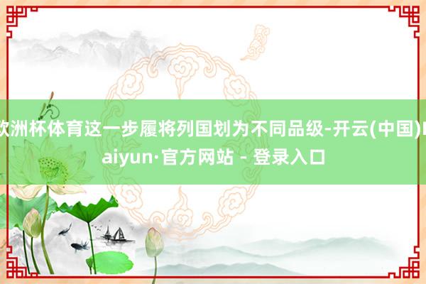 欧洲杯体育这一步履将列国划为不同品级-开云(中国)Kaiyun·官方网站 - 登录入口