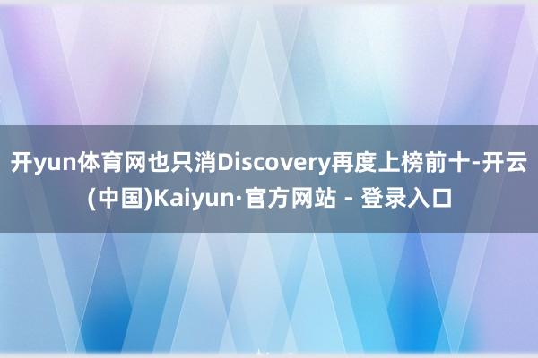 开yun体育网也只消Discovery再度上榜前十-开云(中国)Kaiyun·官方网站 - 登录入口