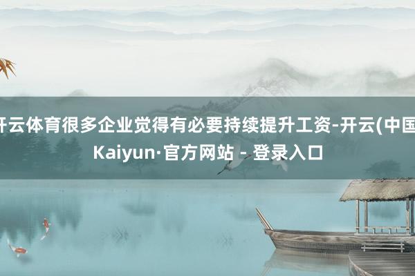 开云体育很多企业觉得有必要持续提升工资-开云(中国)Kaiyun·官方网站 - 登录入口