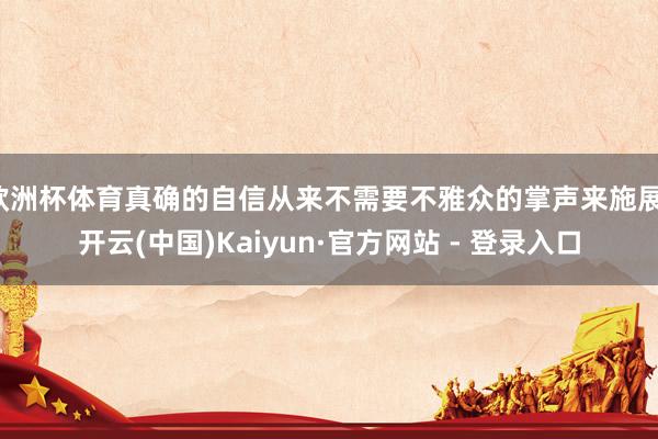 欧洲杯体育真确的自信从来不需要不雅众的掌声来施展-开云(中国)Kaiyun·官方网站 - 登录入口