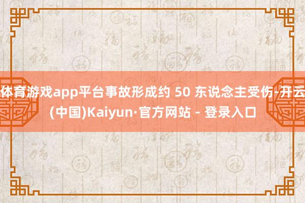 体育游戏app平台事故形成约 50 东说念主受伤-开云(中国)Kaiyun·官方网站 - 登录入口