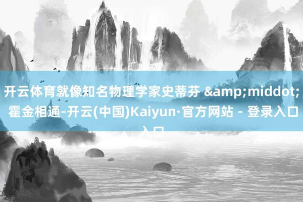 开云体育就像知名物理学家史蒂芬 &middot; 霍金相通-开云(中国)Kaiyun·官方网站 - 登录入口