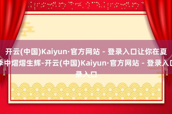 开云(中国)Kaiyun·官方网站 - 登录入口让你在夏季中熠熠生辉-开云(中国)Kaiyun·官方网站 - 登录入口