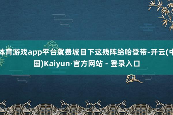 体育游戏app平台就费城目下这残阵给哈登带-开云(中国)Kaiyun·官方网站 - 登录入口