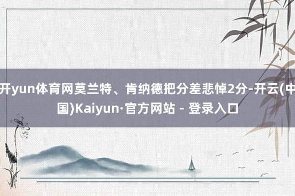 开yun体育网莫兰特、肯纳德把分差悲悼2分-开云(中国)Kaiyun·官方网站 - 登录入口