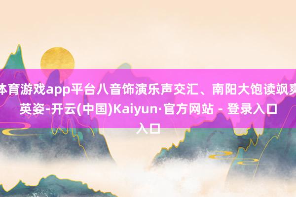体育游戏app平台八音饰演乐声交汇、南阳大饱读飒爽英姿-开云(中国)Kaiyun·官方网站 - 登录入口