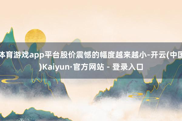 体育游戏app平台股价震憾的幅度越来越小-开云(中国)Kaiyun·官方网站 - 登录入口