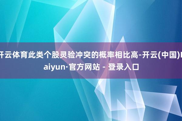 开云体育此类个股灵验冲突的概率相比高-开云(中国)Kaiyun·官方网站 - 登录入口