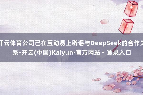 开云体育公司已在互动易上辟谣与DeepSeek的合作关系-开云(中国)Kaiyun·官方网站 - 登录入口