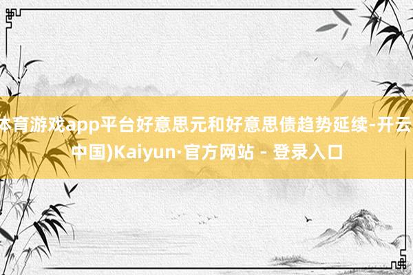 体育游戏app平台好意思元和好意思债趋势延续-开云(中国)Kaiyun·官方网站 - 登录入口