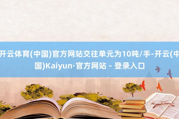 开云体育(中国)官方网站交往单元为10吨/手-开云(中国)Kaiyun·官方网站 - 登录入口