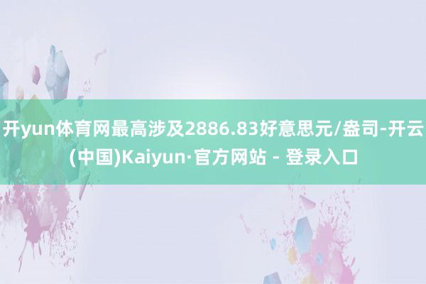 开yun体育网最高涉及2886.83好意思元/盎司-开云(中国)Kaiyun·官方网站 - 登录入口