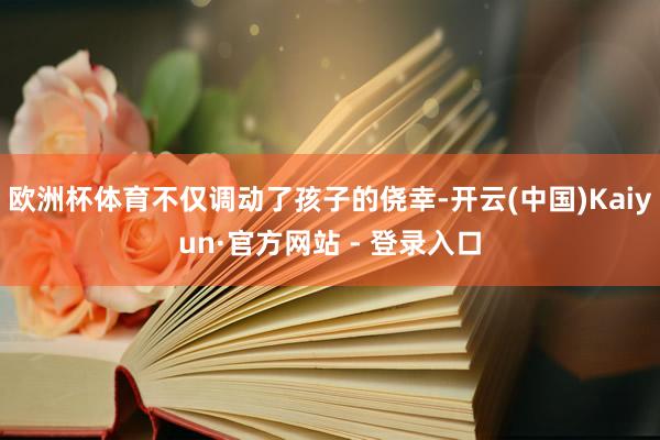 欧洲杯体育不仅调动了孩子的侥幸-开云(中国)Kaiyun·官方网站 - 登录入口