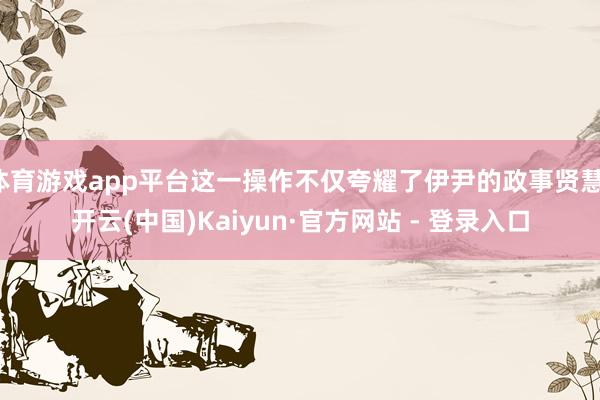 体育游戏app平台这一操作不仅夸耀了伊尹的政事贤慧-开云(中国)Kaiyun·官方网站 - 登录入口