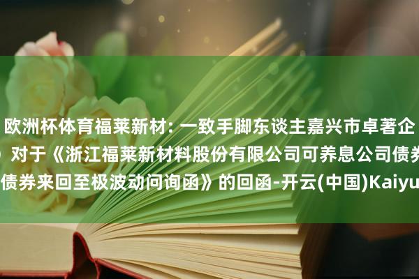 欧洲杯体育福莱新材: 一致手脚东谈主嘉兴市卓著企业解决结伴企业（有限结伴）对于《浙江福莱新材料股份有限公司可养息公司债券来回至极波动问询函》的回函-开云(中国)Kaiyun·官方网站 - 登录入口