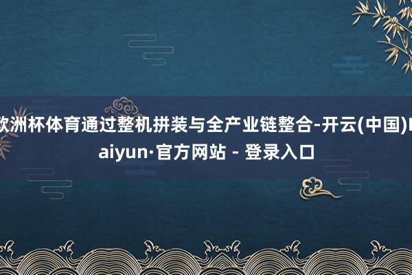 欧洲杯体育通过整机拼装与全产业链整合-开云(中国)Kaiyun·官方网站 - 登录入口