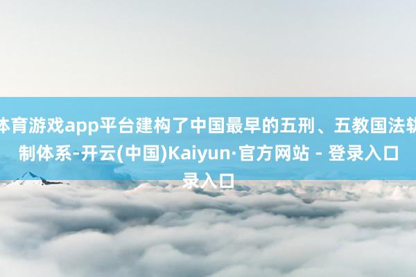体育游戏app平台建构了中国最早的五刑、五教国法轨制体系-开云(中国)Kaiyun·官方网站 - 登录入口