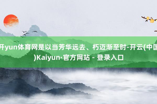 开yun体育网是以当芳华远去、朽迈渐至时-开云(中国)Kaiyun·官方网站 - 登录入口
