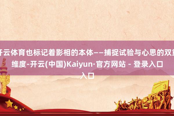 开云体育也标记着影相的本体——捕捉试验与心思的双重维度-开云(中国)Kaiyun·官方网站 - 登录入口