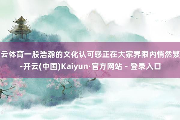 开云体育一股浩瀚的文化认可感正在大家界限内悄然繁殖-开云(中国)Kaiyun·官方网站 - 登录入口