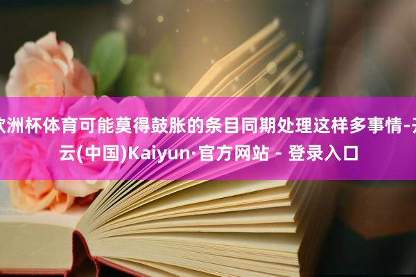 欧洲杯体育可能莫得鼓胀的条目同期处理这样多事情-开云(中国)Kaiyun·官方网站 - 登录入口