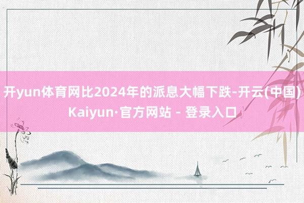 开yun体育网比2024年的派息大幅下跌-开云(中国)Kaiyun·官方网站 - 登录入口