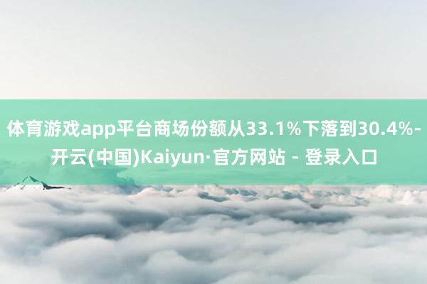 体育游戏app平台商场份额从33.1%下落到30.4%-开云(中国)Kaiyun·官方网站 - 登录入口