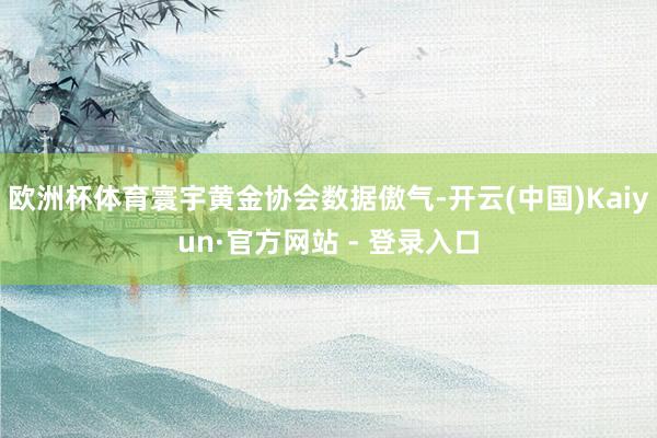 欧洲杯体育寰宇黄金协会数据傲气-开云(中国)Kaiyun·官方网站 - 登录入口