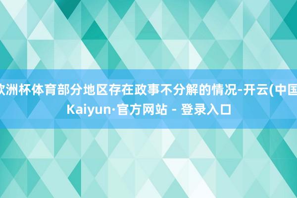 欧洲杯体育部分地区存在政事不分解的情况-开云(中国)Kaiyun·官方网站 - 登录入口