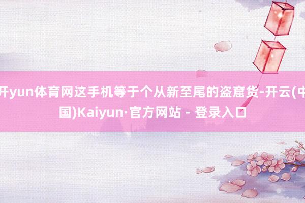 开yun体育网这手机等于个从新至尾的盗窟货-开云(中国)Kaiyun·官方网站 - 登录入口