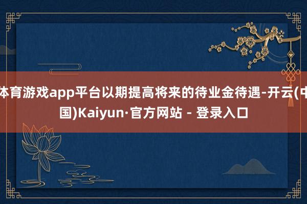 体育游戏app平台以期提高将来的待业金待遇-开云(中国)Kaiyun·官方网站 - 登录入口