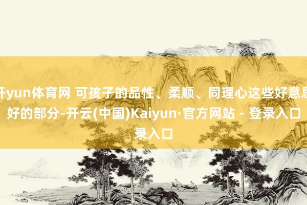 开yun体育网 可孩子的品性、柔顺、同理心这些好意思好的部分-开云(中国)Kaiyun·官方网站 - 登录入口