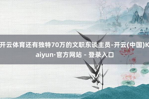 开云体育还有独特70万的文职东谈主员-开云(中国)Kaiyun·官方网站 - 登录入口
