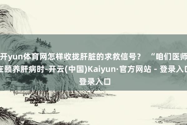 开yun体育网怎样收拢肝脏的求救信号？  “咱们医师在颐养肝病时-开云(中国)Kaiyun·官方网站 - 登录入口