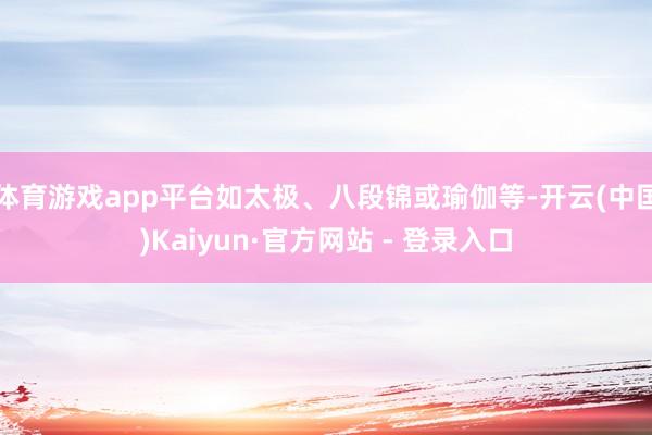 体育游戏app平台如太极、八段锦或瑜伽等-开云(中国)Kaiyun·官方网站 - 登录入口