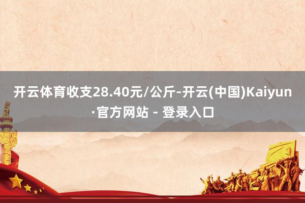 开云体育收支28.40元/公斤-开云(中国)Kaiyun·官方网站 - 登录入口