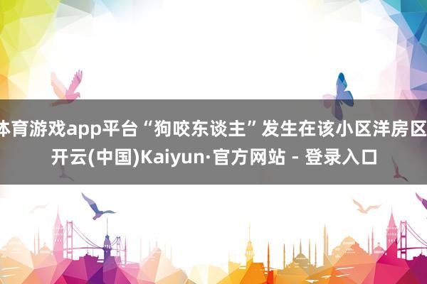 体育游戏app平台“狗咬东谈主”发生在该小区洋房区-开云(中国)Kaiyun·官方网站 - 登录入口