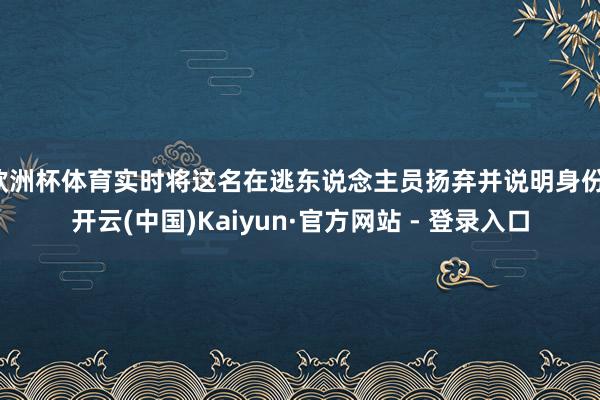 欧洲杯体育实时将这名在逃东说念主员扬弃并说明身份-开云(中国)Kaiyun·官方网站 - 登录入口