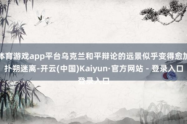 体育游戏app平台乌克兰和平辩论的远景似乎变得愈加扑朔迷离-开云(中国)Kaiyun·官方网站 - 登录入口