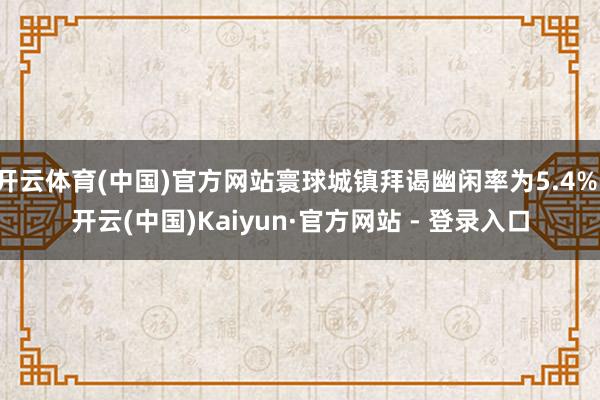 开云体育(中国)官方网站寰球城镇拜谒幽闲率为5.4%-开云(中国)Kaiyun·官方网站 - 登录入口