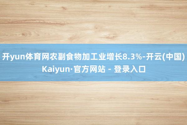 开yun体育网农副食物加工业增长8.3%-开云(中国)Kaiyun·官方网站 - 登录入口
