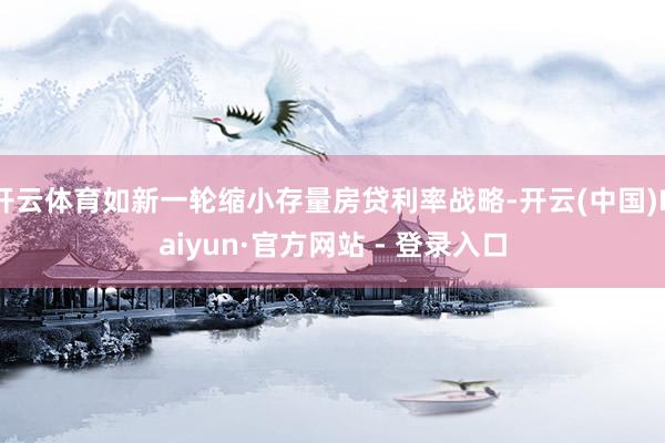 开云体育如新一轮缩小存量房贷利率战略-开云(中国)Kaiyun·官方网站 - 登录入口