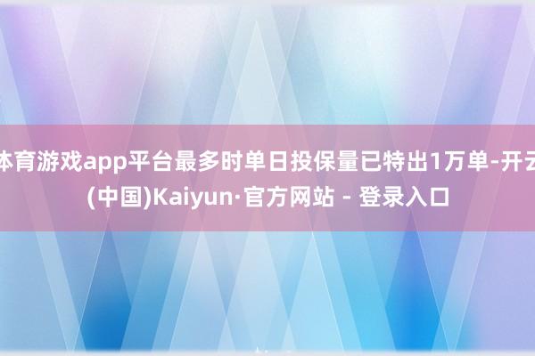 体育游戏app平台最多时单日投保量已特出1万单-开云(中国)Kaiyun·官方网站 - 登录入口